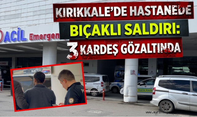 Kırıkkale’de hastanede bıçaklı saldırı: 3 kardeş gözaltında