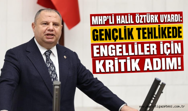 MHP'li Halil Öztürk uyardı: Gençlik tehlikede engelliler için kritik adım