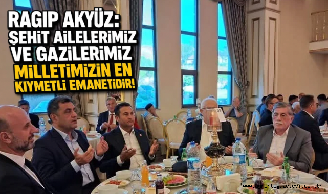 Ragıp Akyüz: “Şehit Ailelerimiz ve Gazilerimiz Milletimizin En Kıymetli Emanetidir”